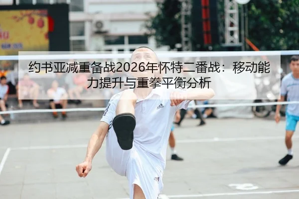 约书亚减重备战2026年怀特二番战：移动能力提升与重拳平衡分析